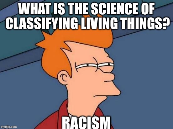 Futurama Fry | WHAT IS THE SCIENCE OF CLASSIFYING LIVING THINGS? RACISM | image tagged in memes,futurama fry | made w/ Imgflip meme maker