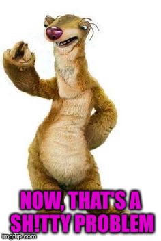 NOW, THAT'S A SH!TTY PROBLEM | made w/ Imgflip meme maker
