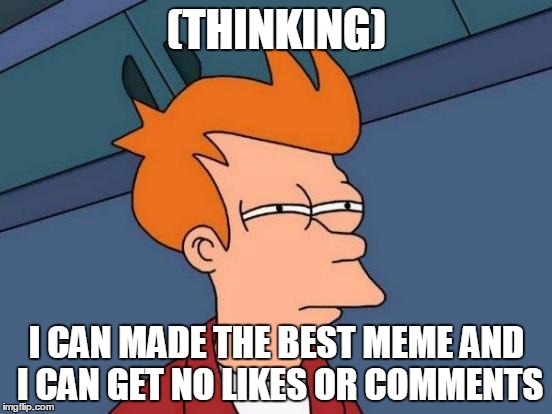 thinking   | (THINKING); I CAN MADE THE BEST MEME AND I CAN GET NO LIKES OR COMMENTS | image tagged in memes,futurama fry,best meme,i can,likes,comments | made w/ Imgflip meme maker