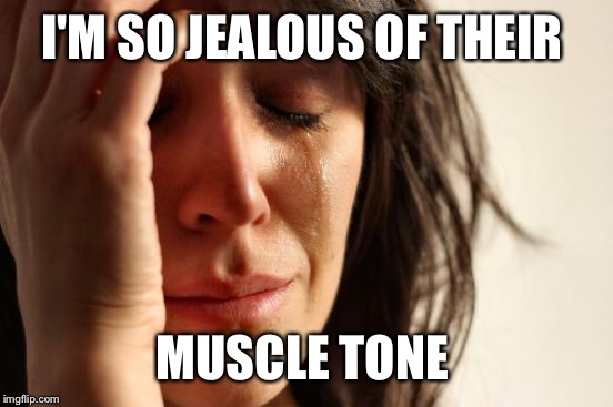 First World Problems Meme | I'M SO JEALOUS OF THEIR MUSCLE TONE | image tagged in memes,first world problems | made w/ Imgflip meme maker