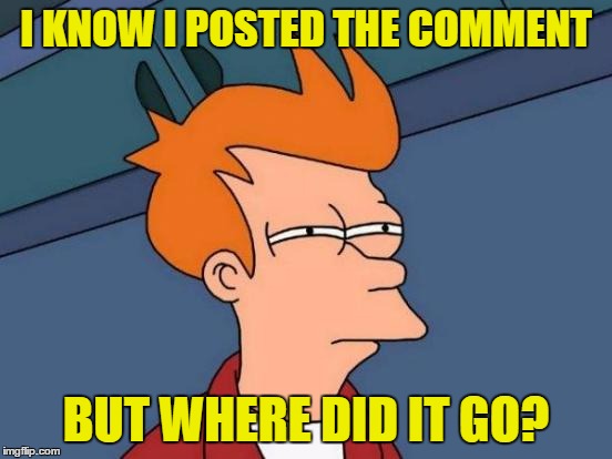 Futurama Fry Meme | I KNOW I POSTED THE COMMENT BUT WHERE DID IT GO? | image tagged in memes,futurama fry | made w/ Imgflip meme maker