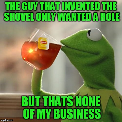But That's None Of My Business Meme | THE GUY THAT INVENTED THE SHOVEL ONLY WANTED A HOLE BUT THATS NONE OF MY BUSINESS | image tagged in memes,but thats none of my business,kermit the frog | made w/ Imgflip meme maker