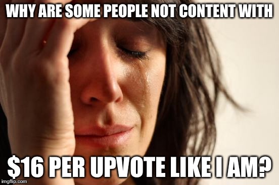 First World Problems Meme | WHY ARE SOME PEOPLE NOT CONTENT WITH $16 PER UPVOTE LIKE I AM? | image tagged in memes,first world problems | made w/ Imgflip meme maker