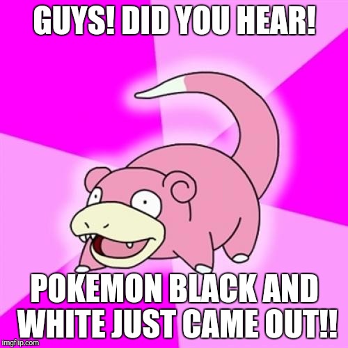Slowpoke | GUYS! DID YOU HEAR! POKEMON BLACK AND WHITE JUST CAME OUT!! | image tagged in memes,slowpoke | made w/ Imgflip meme maker
