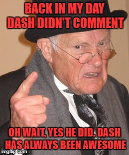 Back In My Day Meme | BACK IN MY DAY DASH DIDN'T COMMENT OH WAIT, YES HE DID. DASH HAS ALWAYS BEEN AWESOME | image tagged in memes,back in my day | made w/ Imgflip meme maker