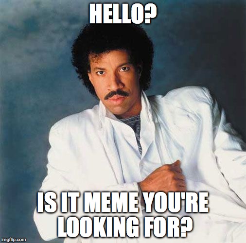 is it meme... | HELLO? IS IT MEME YOU'RE LOOKING FOR? | image tagged in lionel richie | made w/ Imgflip meme maker