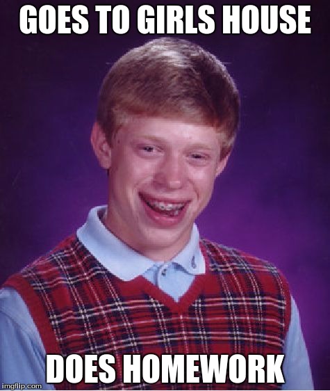 Bad Luck Brian | GOES TO GIRLS HOUSE; DOES HOMEWORK | image tagged in memes,bad luck brian | made w/ Imgflip meme maker