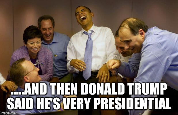 Obama staff laughing  | .....AND THEN DONALD TRUMP SAID HE'S VERY PRESIDENTIAL | image tagged in obama staff laughing | made w/ Imgflip meme maker