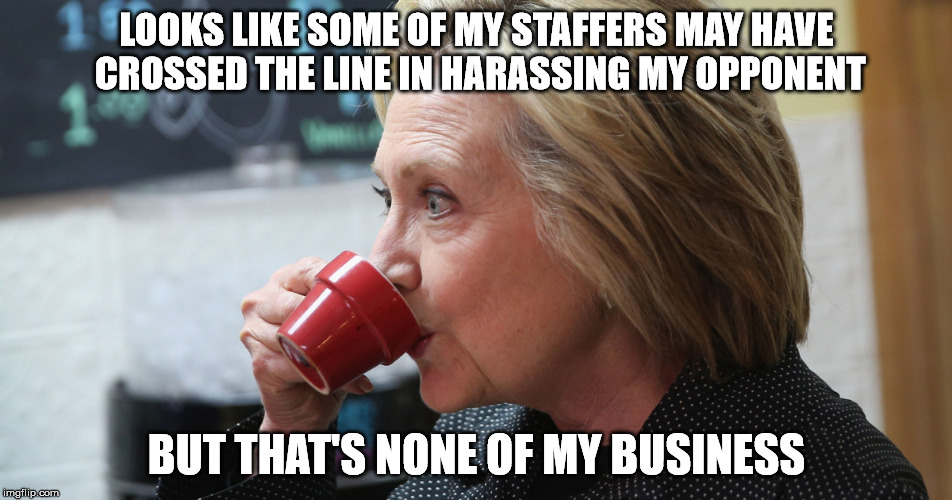 Don't bother me with details | LOOKS LIKE SOME OF MY STAFFERS MAY HAVE CROSSED THE LINE IN HARASSING MY OPPONENT; BUT THAT'S NONE OF MY BUSINESS | image tagged in hillary clinton 2016 | made w/ Imgflip meme maker