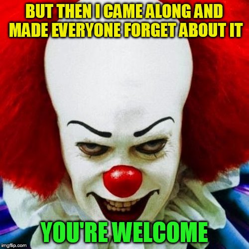 Pennywise | BUT THEN I CAME ALONG AND MADE EVERYONE FORGET ABOUT IT YOU'RE WELCOME | image tagged in pennywise | made w/ Imgflip meme maker