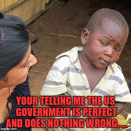 Third World Skeptical Kid | YOUR TELLING ME THE US GOVERNMENT IS PERFECT AND DOES NOTHING WRONG..... | image tagged in memes,third world skeptical kid | made w/ Imgflip meme maker