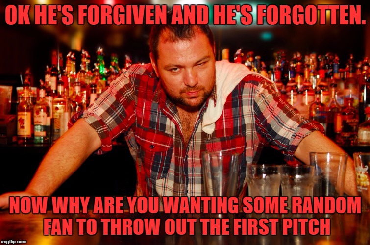 annoyed bartender | OK HE'S FORGIVEN AND HE'S FORGOTTEN. NOW WHY ARE YOU WANTING SOME RANDOM FAN TO THROW OUT THE FIRST PITCH | image tagged in annoyed bartender | made w/ Imgflip meme maker