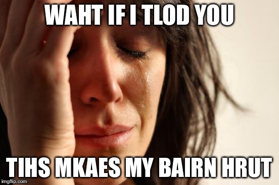 First World Problems Meme | WAHT IF I TLOD YOU TIHS MKAES MY BAIRN HRUT | image tagged in memes,first world problems | made w/ Imgflip meme maker