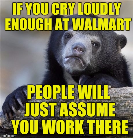 Confession Bear Meme | IF YOU CRY LOUDLY ENOUGH AT WALMART; PEOPLE WILL JUST ASSUME YOU WORK THERE | image tagged in memes,confession bear | made w/ Imgflip meme maker