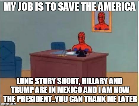 Spiderman Computer Desk | MY JOB IS TO SAVE THE AMERICA; LONG STORY SHORT, HILLARY AND TRUMP ARE IN MEXICO AND I AM NOW THE PRESIDENT..YOU CAN THANK ME LATER | image tagged in memes,spiderman computer desk,spiderman | made w/ Imgflip meme maker