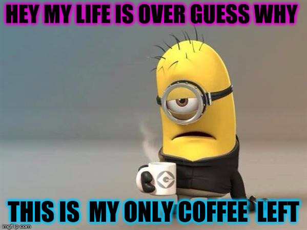 minion coffee | HEY MY LIFE IS OVER GUESS WHY; THIS IS  MY ONLY COFFEE  LEFT | image tagged in minion coffee | made w/ Imgflip meme maker