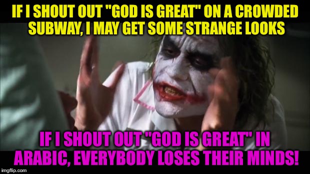 And everybody loses their minds Meme | IF I SHOUT OUT "GOD IS GREAT" ON A CROWDED SUBWAY, I MAY GET SOME STRANGE LOOKS; IF I SHOUT OUT "GOD IS GREAT" IN ARABIC, EVERYBODY LOSES THEIR MINDS! | image tagged in memes,terrorist,god,subway,and everybody loses their minds,funny | made w/ Imgflip meme maker