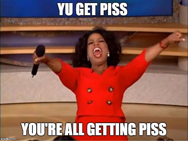 Oprah You Get A | YU GET PISS; YOU'RE ALL GETTING PISS | image tagged in memes,oprah you get a | made w/ Imgflip meme maker