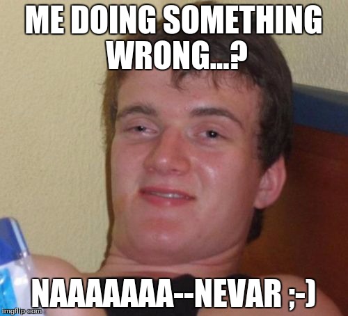 10 Guy Meme | ME DOING SOMETHING WRONG...? NAAAAAAA--NEVAR ;-) | image tagged in memes,10 guy | made w/ Imgflip meme maker