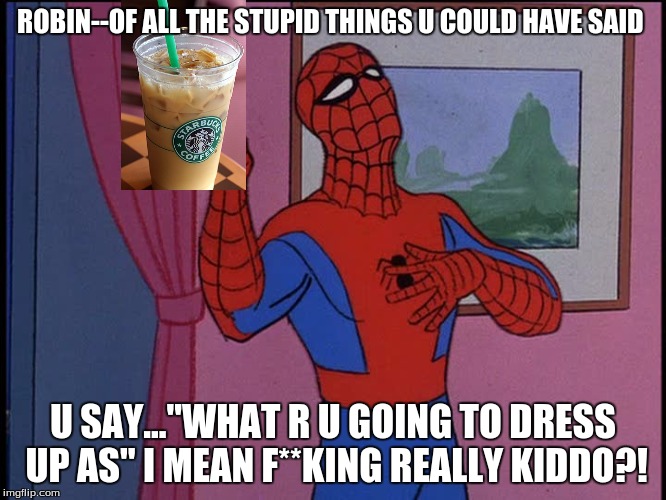 ROBIN--OF ALL THE STUPID THINGS U COULD HAVE SAID U SAY..."WHAT R U GOING TO DRESS UP AS" I MEAN F**KING REALLY KIDDO?! | made w/ Imgflip meme maker