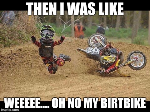 my life | THEN I WAS LIKE; WEEEEE.... OH NO MY BIRTBIKE | image tagged in dirtbike | made w/ Imgflip meme maker