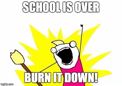 X All The Y | SCHOOL IS OVER; BURN IT DOWN! | image tagged in memes,x all the y | made w/ Imgflip meme maker