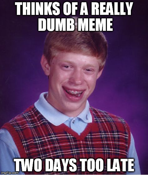 timing is everything | THINKS OF A REALLY DUMB MEME; TWO DAYS TOO LATE | image tagged in memes,bad luck brian,timing | made w/ Imgflip meme maker