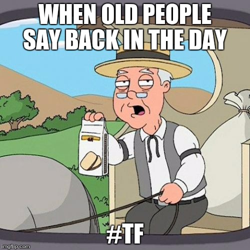 Pepperidge Farm Remembers Meme | WHEN OLD PEOPLE SAY BACK IN THE DAY; #TF | image tagged in memes,pepperidge farm remembers | made w/ Imgflip meme maker