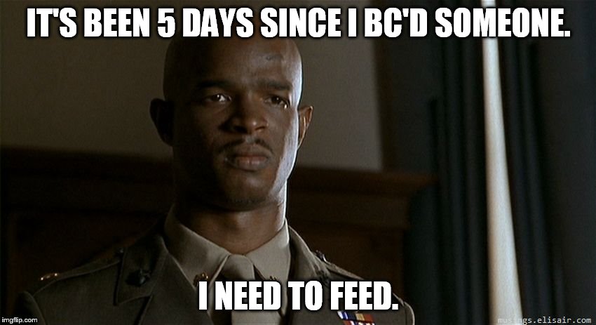 IT'S BEEN 5 DAYS SINCE I BC'D SOMEONE. I NEED TO FEED. | image tagged in major payne | made w/ Imgflip meme maker