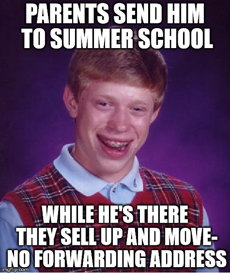 Bad Luck Brian | PARENTS SEND HIM TO SUMMER SCHOOL; WHILE HE'S THERE THEY SELL UP AND MOVE- NO FORWARDING ADDRESS | image tagged in memes,bad luck brian | made w/ Imgflip meme maker