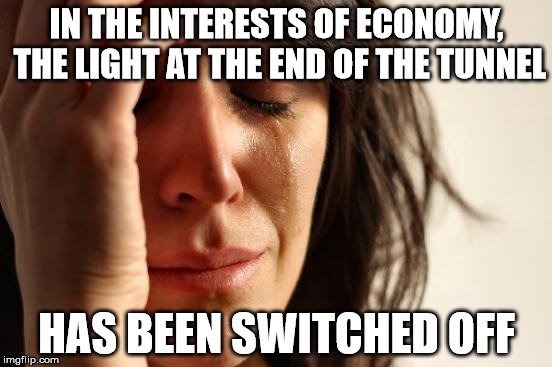 First World Problems Meme | IN THE INTERESTS OF ECONOMY, THE LIGHT AT THE END OF THE TUNNEL; HAS BEEN SWITCHED OFF | image tagged in memes,first world problems | made w/ Imgflip meme maker