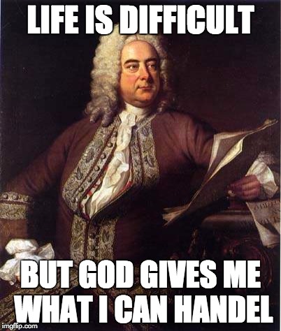 Can I get a Hallelujah? | LIFE IS DIFFICULT; BUT GOD GIVES ME WHAT I CAN HANDEL | image tagged in bad puns,classical music | made w/ Imgflip meme maker