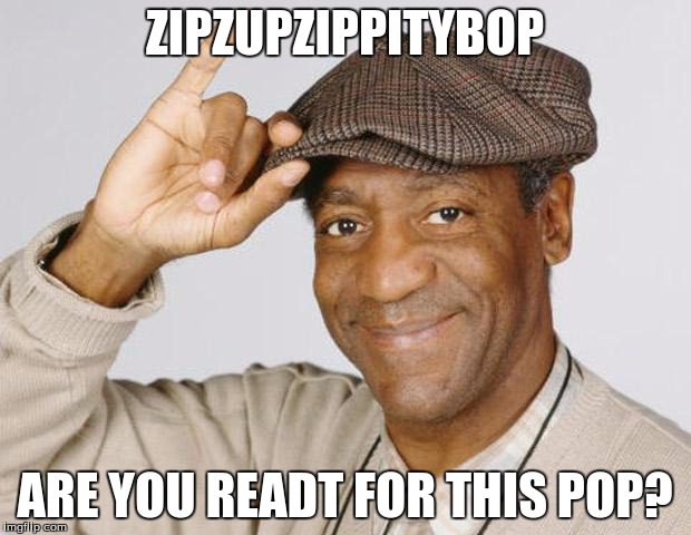 Bill Cosby | ZIPZUPZIPPITYBOP; ARE YOU READT FOR THIS POP? | image tagged in bill cosby | made w/ Imgflip meme maker