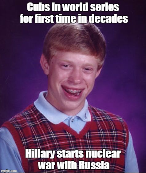 Bad Luck Brian Meme | Cubs in world series for first time in decades; Hillary starts nuclear war with Russia | image tagged in memes,bad luck brian | made w/ Imgflip meme maker