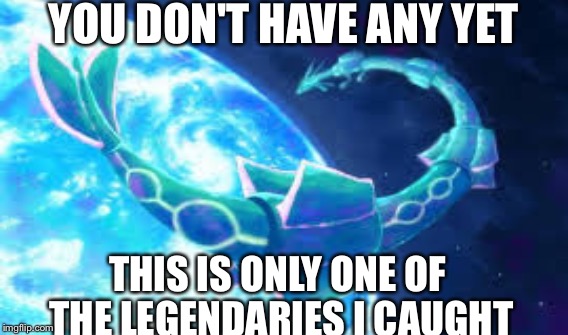 YOU DON'T HAVE ANY YET THIS IS ONLY ONE OF THE LEGENDARIES I CAUGHT | made w/ Imgflip meme maker
