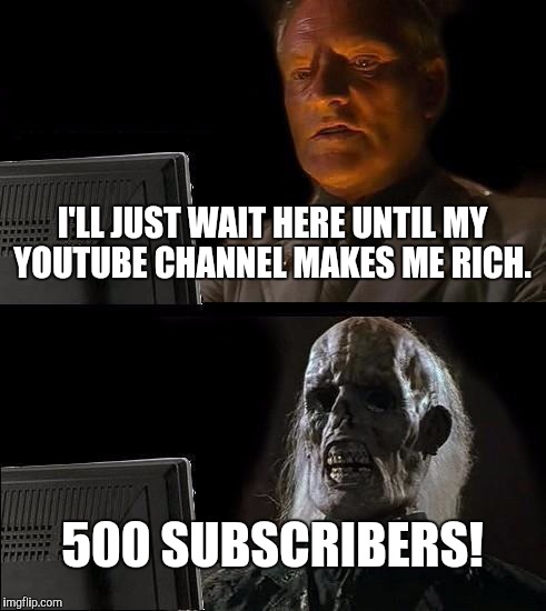 YouTubers  | I'LL JUST WAIT HERE UNTIL MY YOUTUBE CHANNEL MAKES ME RICH. 500 SUBSCRIBERS! | image tagged in memes,ill just wait here,youtube,money | made w/ Imgflip meme maker