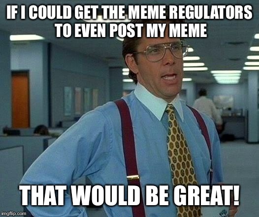 That Would Be Great Meme | IF I COULD GET THE MEME REGULATORS TO EVEN POST MY MEME THAT WOULD BE GREAT! | image tagged in memes,that would be great | made w/ Imgflip meme maker