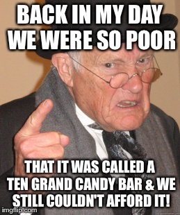 Back In My Day Meme | BACK IN MY DAY WE WERE SO POOR THAT IT WAS CALLED A TEN GRAND CANDY BAR & WE STILL COULDN'T AFFORD IT! | image tagged in memes,back in my day | made w/ Imgflip meme maker