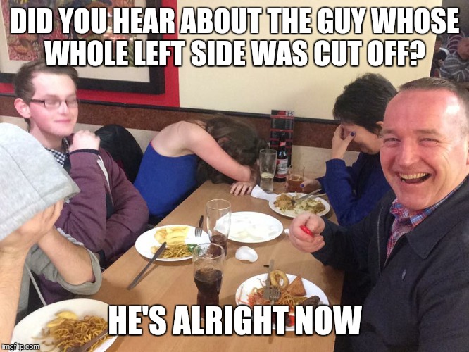 Dad Joke Meme | DID YOU HEAR ABOUT THE GUY WHOSE WHOLE LEFT SIDE WAS CUT OFF? HE'S ALRIGHT NOW | image tagged in dad joke meme | made w/ Imgflip meme maker