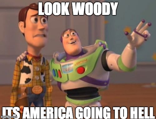 X, X Everywhere | LOOK WOODY; ITS AMERICA GOING TO HELL | image tagged in memes,x x everywhere | made w/ Imgflip meme maker
