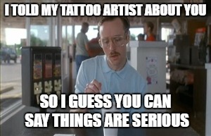 So I Guess You Can Say Things Are Getting Pretty Serious | I TOLD MY TATTOO ARTIST ABOUT YOU; SO I GUESS YOU CAN SAY THINGS ARE SERIOUS | image tagged in memes,so i guess you can say things are getting pretty serious | made w/ Imgflip meme maker