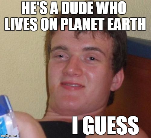 10 Guy Meme | HE'S A DUDE WHO LIVES ON PLANET EARTH I GUESS | image tagged in memes,10 guy | made w/ Imgflip meme maker