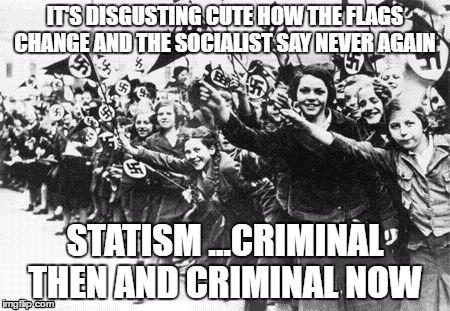 Nazis | IT'S DISGUSTING CUTE HOW THE FLAGS CHANGE AND THE SOCIALIST SAY NEVER AGAIN; STATISM ...CRIMINAL THEN AND CRIMINAL NOW | image tagged in nazis | made w/ Imgflip meme maker