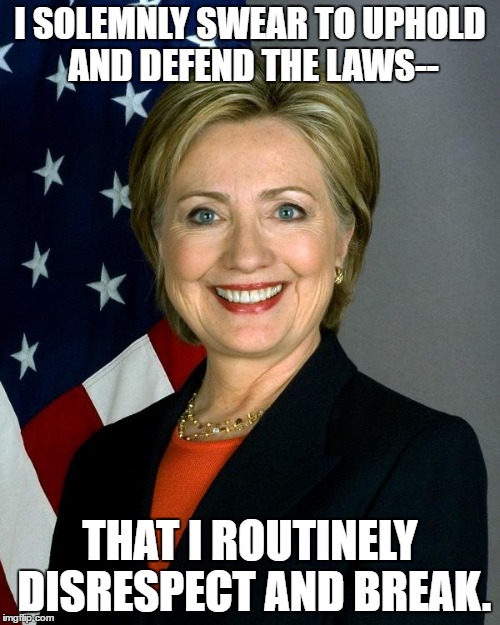 Hillary Clinton Meme | I SOLEMNLY SWEAR TO UPHOLD AND DEFEND THE LAWS--; THAT I ROUTINELY DISRESPECT AND BREAK. | image tagged in memes,hillary clinton | made w/ Imgflip meme maker