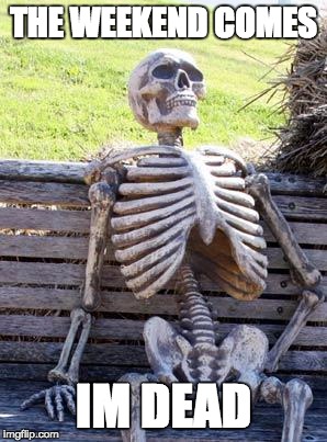 Waiting Skeleton | THE WEEKEND COMES; IM DEAD | image tagged in memes,waiting skeleton | made w/ Imgflip meme maker