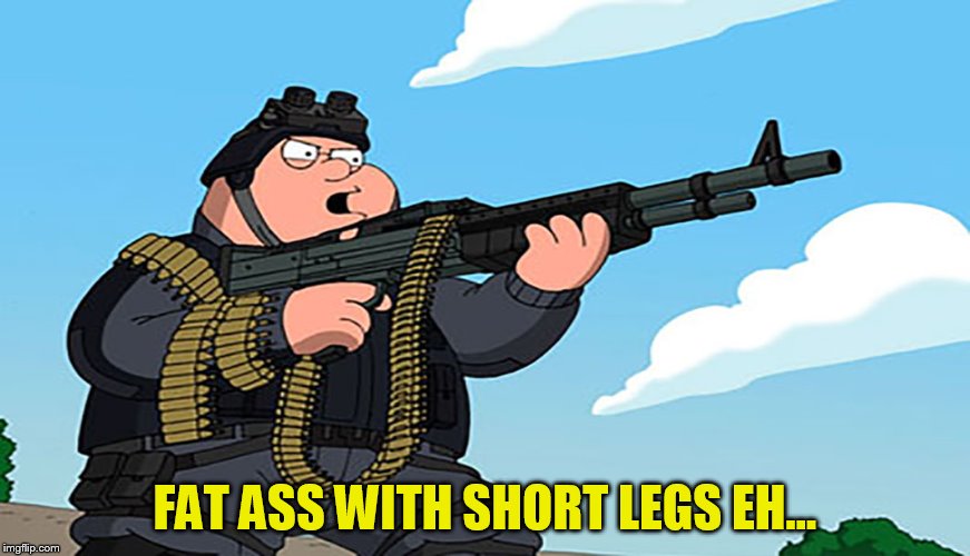 FAT ASS WITH SHORT LEGS EH... | made w/ Imgflip meme maker