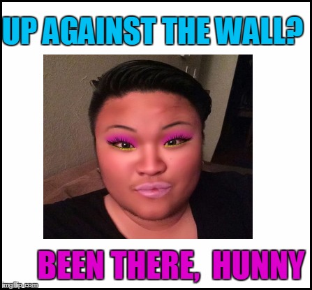 UP AGAINST THE WALL? BEEN THERE,  HUNNY | made w/ Imgflip meme maker