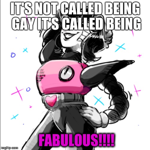 Mettaton is so gay | IT'S NOT CALLED BEING GAY IT'S CALLED BEING; FABULOUS!!!! | image tagged in mettaton | made w/ Imgflip meme maker