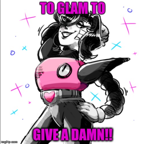 Mettaton. Is. To. Glamorous!!!! | TO GLAM TO; GIVE A DAMN!! | image tagged in mettaton | made w/ Imgflip meme maker