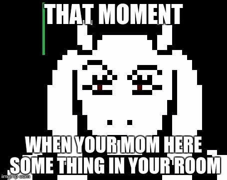 Undertale - Toriel | THAT MOMENT; WHEN YOUR MOM HERE SOME THING IN YOUR ROOM | image tagged in undertale - toriel | made w/ Imgflip meme maker